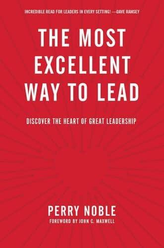 The Most Excellent Way to Lead: Discover the Heart of Great Leadership