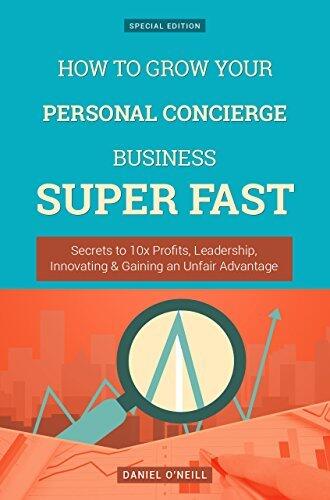 How To Grow Your Personal Concierge Business: Secrets to 10x Profits, Leadership, Innovation & Gaining an Unfair Advantage
