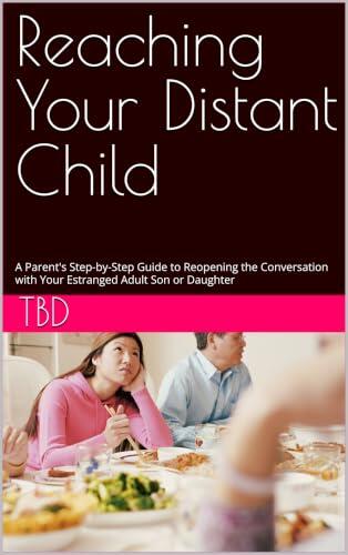 Reaching Your Distant Child: A Parent's Step-by-Step Guide to Reopening the Conversation with Your Estranged Adult Son or Daughter