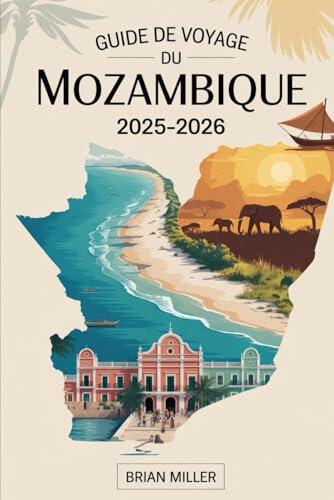 Guide de voyage du Mozambique 2025-2026: Découvrez le paradis le long de la côte africaine de l'océan Indien - des récifs coralliens de l'archipel de ... aux plages tranquilles