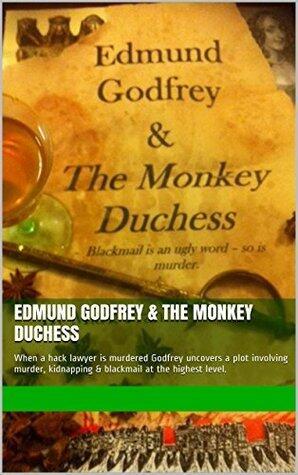 Edmund Godfrey & The Monkey Duchess: When a hack lawyer is murdered Godfrey uncovers a plot involving murder, kidnapping & blackmail at the highest level.