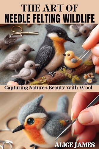 THE ART OF NEEDLE FELTING WILDLIFE : Capturing Nature’s Beauty with Wool