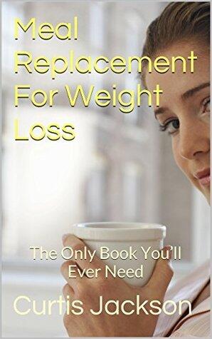Meal Replacement For Weight Loss: The Only Book You'll Ever Need