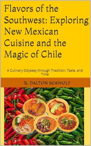Flavors of the Southwest: Exploring New Mexican Cuisine and the Magic of Chile: A Culinary Odyssey through Tradition, Taste, and Time