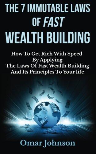 The 7 Immutable Laws Of Fast Wealth Building: How To Get Rich With Speed By Applying The Laws Of Fast Wealth Building And Its Principles To Your life