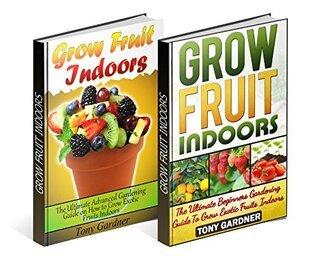 Grow Fruit Indoors Box Set: Beginners and Advanced Gardening Guides To Grow Exotic Fruits Indoors