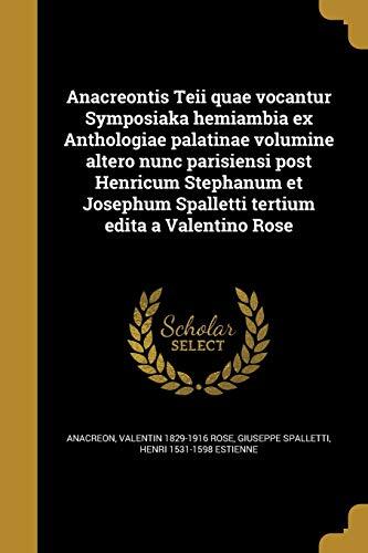 Anacreontis Teii quae vocantur Symposiaka hemiambia ex Anthologiae palatinae volumine altero nunc parisiensi post Henricum Stephanum et Josephum ... edita a Valentino Rose
