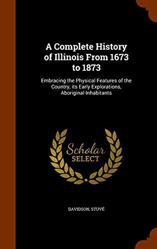 A Complete History of Illinois From 1673 to 1873: Embracing the Physical Features of the Country, its Early Explorations, Aboriginal Inhabitants