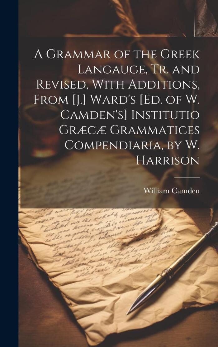 A Grammar of the Greek Langauge, Tr. and Revised, With Additions, From [J.] Ward's [Ed. of W. Camden's] Institutio Græcæ Grammatices Compendiaria, by W. Harrison