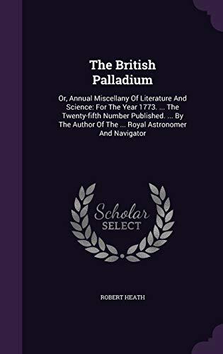 The British Palladium: Or, Annual Miscellany Of Literature And Science: For The Year 1773. ... The Twenty-fifth Number Published. ... By The Author Of The ... Royal Astronomer And Navigator