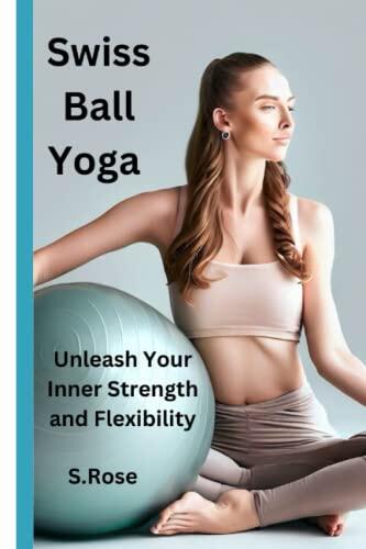 Swiss Ball Yoga: Unleash Your Inner Strength and Flexibility, the step by step guide for beginners and seniors, poses with pictures. The best workout on the ball to quest for the trueself. t