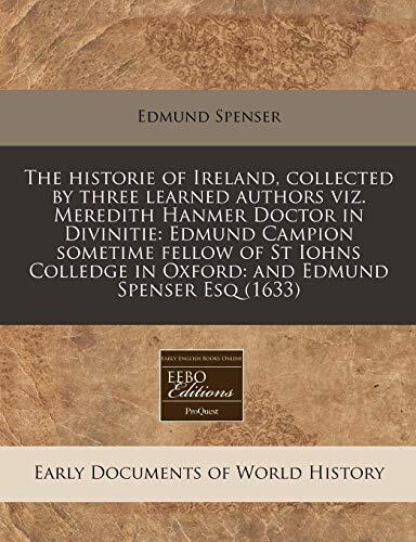 The historie of Ireland, collected by three learned authors viz. Meredith Hanmer Doctor in Divinitie: Edmund Campion sometime fellow of St Iohns Colledge in Oxford: and Edmund Spenser Esq