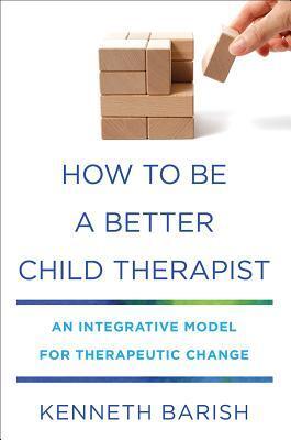 How to Be a Better Child Therapist: An Integrative Model for Therapeutic Change