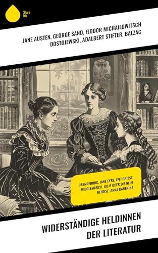 Widerständige Heldinnen der Literatur: Überredung, Jane Eyre, Effi Briest, Middlemarch, Julie oder Die neue Heloise, Anna Karenina
