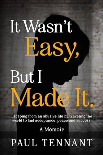 It Wasn't Easy, But I Made It: Escaping From An Abusive Life, By Traveling The World To Find Acceptance, Peace, Love And Success