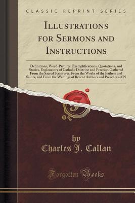 Illustrations for Sermons and Instructions: Definitions, Word-Pictures, Exemplifications, Quotations, and Stories, Explanatory of Catholic Doctrine ... of the Fathers and Saints, and From the W