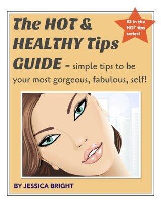 The HOT & Healthy Tips Guide - simple tips to be your most gorgeous and fabulous self! (#2 in the Hot Tips Series)