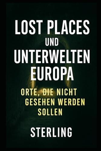 Lost Places und Unterwelten Europa I Orte, die nicht gesehen werden sollen: Bunker, Katakomben, Tunnel – die verborgene Welt unter unseren Städten
