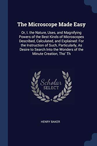 The Microscope Made Easy: Or, I. the Nature, Uses, and Magnifying Powers of the Best Kinds of Microscopes Described, Calculated, and Explained: For ... the Wonders of the Minute Creation, Tho' Th