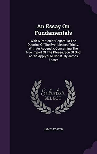 An Essay On Fundamentals: With A Particular Regard To The Doctrine Of The Ever-blessed Trinity. With An Appendix, Concerning The True Import Of The ... As 'tis Apply'd To Christ. By James Foster