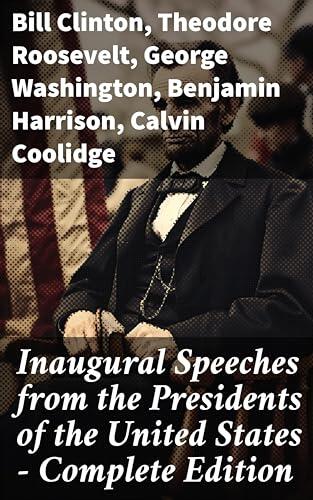 Inaugural Speeches from the Presidents of the United States (Complete Edition): Shaping American Identity Through Presidential Oratory