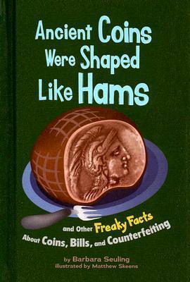 Ancient Coins Were Shaped Like Hams: And Other Freaky Facts About Coins, Bills, and Counterfeiting