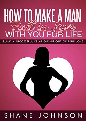 How To Make A Man Fall In Love With You For Life: Build A Successful Relationship Out Of True Love