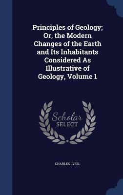 Principles of Geology; Or, the Modern Changes of the Earth and Its Inhabitants Considered As Illustrative of Geology, Volume 1