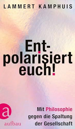 Entpolarisiert euch!: Mit Philosophie gegen die Spaltung der Gesellschaft