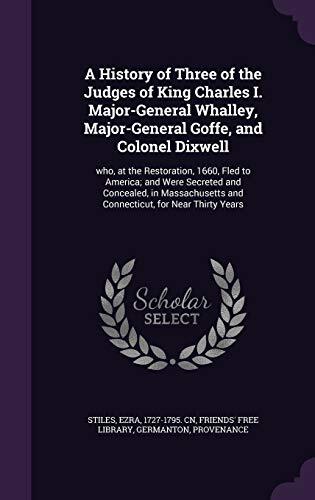 A History of Three of the Judges of King Charles I. Major-General Whalley, Major-General Goffe, and Colonel Dixwell: who, at the Restoration, 1660, ... and Connecticut, for Near Thirty Years