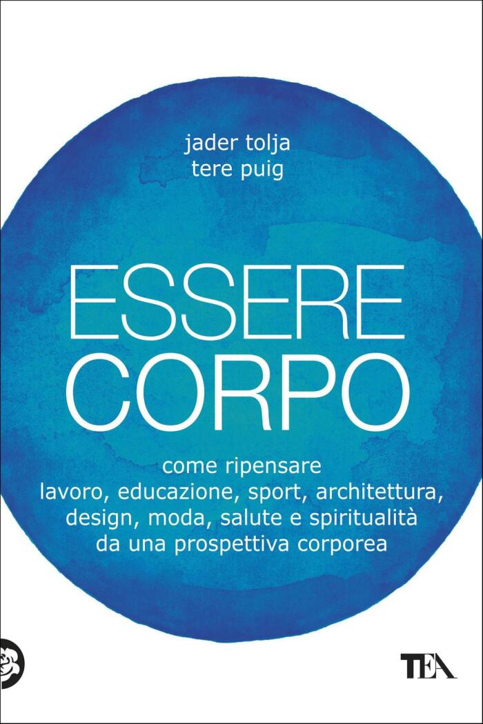 Essere Corpo: Come Ripensare Lavoro, Educazione, Sport, Architettura, Design, Moda, Salute e Spiritualità