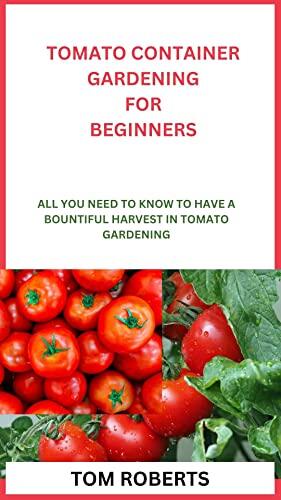 TOMATO CONTAINER GARDENING FOR BEGINNERS: ALL YOU NEED TO KNOW TO HAVE A BOUNTIFUL HARVEST IN TOMATO GARDENING