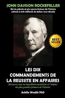 John Davison Rockefeller Dévoile les Dix Commandements de la Réussite en Affaires: Découvrez Tous les Ingrédients Mystérieux qui se Cachent Derrière les Plus Grandes Fortunes du Monde
