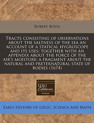 Tracts consisting of observations about the saltness of the sea an account of a statical hygroscope and its uses: together with an appendix about the ... and preternatural state of bodies