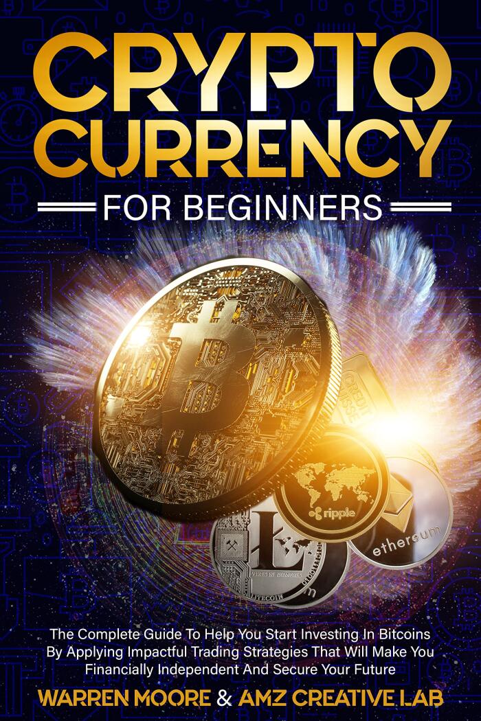 Cryptocurrency For Beginners: The Complete Guide To Help You Start Investing In Bitcoins By Applying Impactful Trading Strategies That Will Make You Financially Independent And Secure Your Future