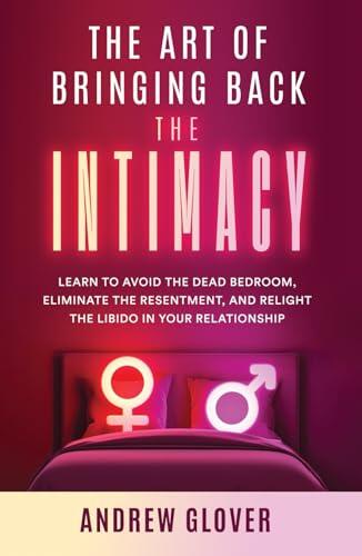 The Art of Bringing Back the Intimacy: Learn to Avoid the Dead Bedroom, Eliminate the Resentment, and Relight the Libido in Your Relationship