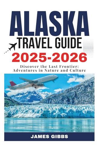 ALASKA TRAVEL GUIDE 2O25 – 2026: Discover the Last Frontier: Adventures in Nature and Culture