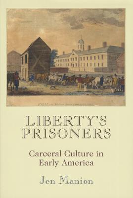 Liberty's Prisoners: Carceral Culture in Early America