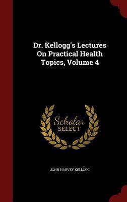 Dr. Kellogg's Lectures On Practical Health Topics, Volume 4