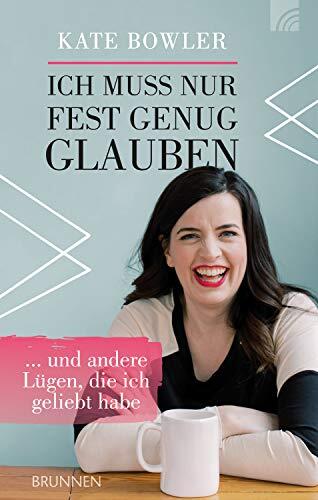 Ich muss nur fest genug glauben: ... und andere Lügen, die ich geliebt habe