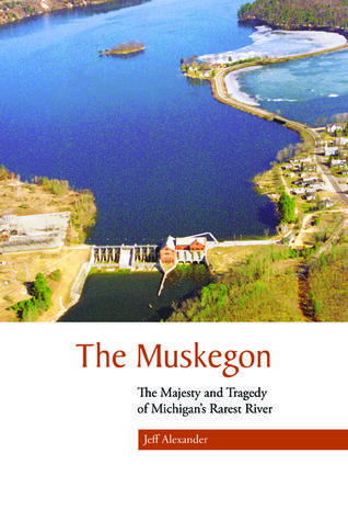 The Muskegon: The Majesty and Tragedy of Michigan's Rarest River