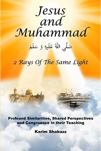 Jesus and Muhammad 2 Rays Of The Same Light: Profound Similarities, Shared Perspectives, And Congruence In Their Teaching