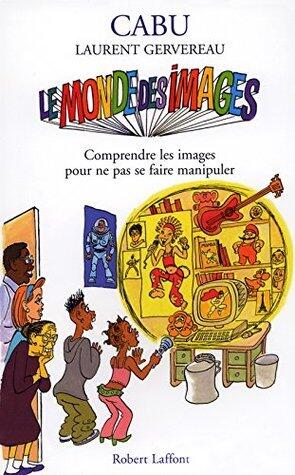 Le Monde Des Images: Comprendre Les Images Pour Ne Pas Se Faire Manipuler