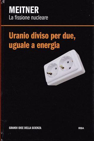 Uranio Diviso per Due: Uguale a Energia. Meitner: La Fissione Nucleare
