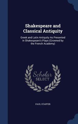 Shakespeare and Classical Antiquity: Greek and Latin Antiquity As Presented in Shakespeare's Plays