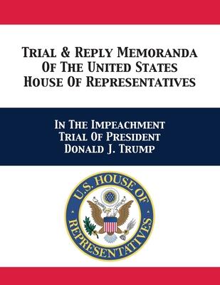 Trial & Reply Memoranda of the United States House of Representatives: In the Impeachment Trial of President Donald J. Trump