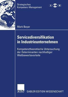 Servicediversifikation in Industrieunternehmen: Kompetenztheoretische Untersuchung der Determinanten nachhaltiger Wettbewerbsvorteile (Strategisches Kompetenz-Management)