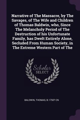 Narrative of The Massacre, by The Savages, of The Wife and Children of Thomas Baldwin, who, Since The Melancholy Period of The Destruction of his ... Society, in The Extreme Western Part of The