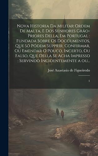 Nova historia da militar Ordem de Malta, e dos senhores grão-priores della, em Portugal: fundada sobre os doccumentos, que só pódem supprir, ... a ou...: 1