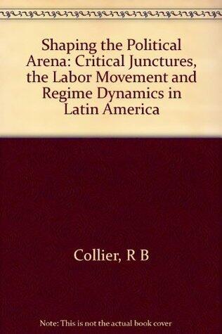 Shaping the Political Arena: Critical Junctures, the Labor Movement, and Regime Dynamics in Latin America